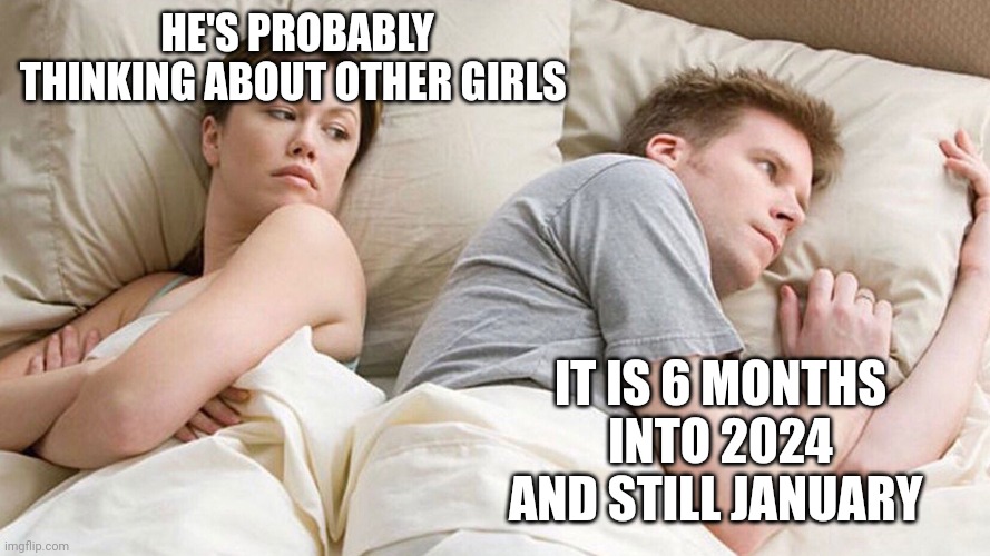 He's probably thinking about girls | HE'S PROBABLY THINKING ABOUT OTHER GIRLS; IT IS 6 MONTHS INTO 2024 AND STILL JANUARY | image tagged in he's probably thinking about girls | made w/ Imgflip meme maker