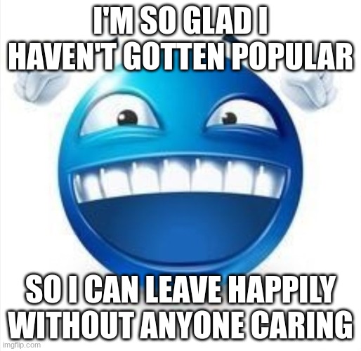cya feb 9, if you care. | I'M SO GLAD I HAVEN'T GOTTEN POPULAR; SO I CAN LEAVE HAPPILY WITHOUT ANYONE CARING | image tagged in laughing blue guy | made w/ Imgflip meme maker