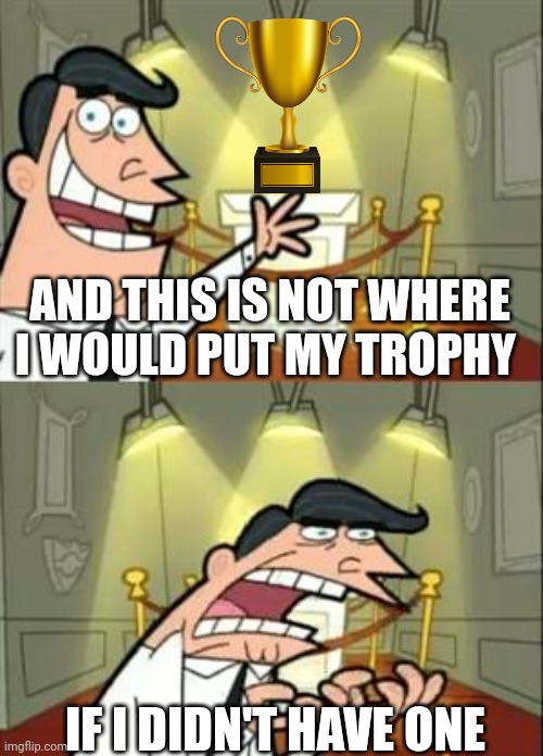 This Is Where I'd Put My Trophy If I Had One Meme | AND THIS IS NOT WHERE I WOULD PUT MY TROPHY; IF I DIDN'T HAVE ONE | image tagged in memes,this is where i'd put my trophy if i had one | made w/ Imgflip meme maker