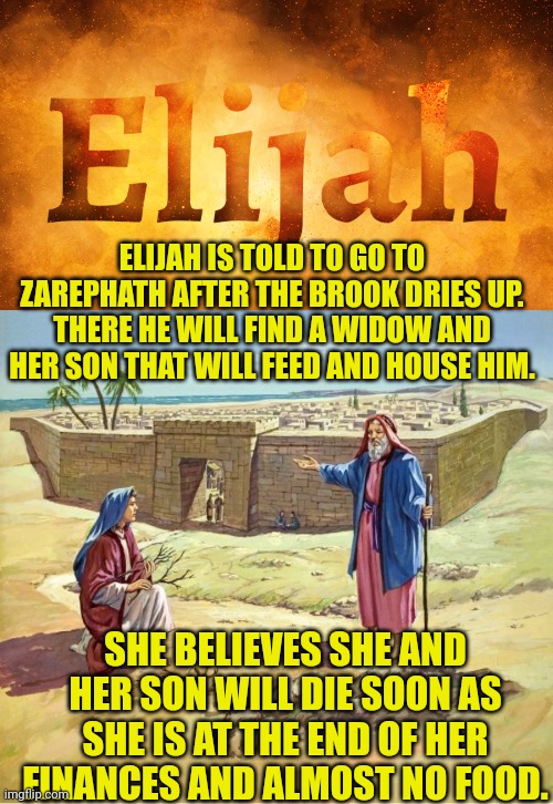 ELIJAH IS TOLD TO GO TO ZAREPHATH AFTER THE BROOK DRIES UP. THERE HE WILL FIND A WIDOW AND HER SON THAT WILL FEED AND HOUSE HIM. SHE BELIEVES SHE AND HER SON WILL DIE SOON AS SHE IS AT THE END OF HER FINANCES AND ALMOST NO FOOD. | image tagged in prophet elijah,elijah and the widow | made w/ Imgflip meme maker