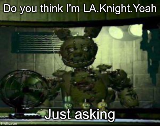 FNAF Springtrap in window | Do you think I'm LA.Knight.Yeah; Just asking | image tagged in fnaf springtrap in window | made w/ Imgflip meme maker