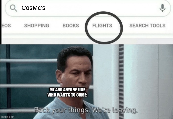 Pack your things Google Flights | CosMc's ME AND ANYONE ELSE WHO WANT'S TO COME: | image tagged in pack your things google flights | made w/ Imgflip meme maker