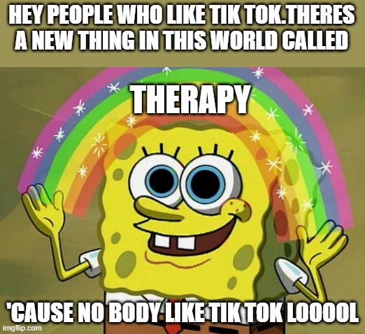 Imagination Spongebob Meme | HEY PEOPLE WHO LIKE TIK TOK.THERES A NEW THING IN THIS WORLD CALLED; THERAPY; 'CAUSE NO BODY LIKE TIK TOK LOOOOL | image tagged in memes,imagination spongebob | made w/ Imgflip meme maker