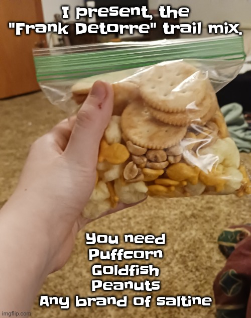 Feel free to make a cookie run character based on Frank Detorre because of this | I present, the "Frank Detorre" trail mix. You need
Puffcorn
Goldfish
Peanuts
Any brand of saltine | made w/ Imgflip meme maker