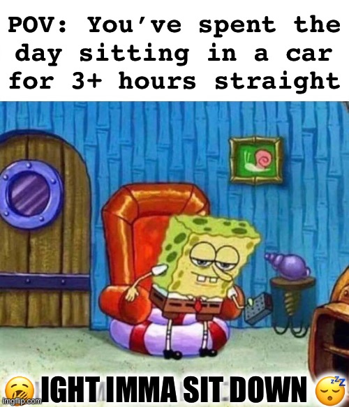 (Yawn… zzz…) | POV: You’ve spent the
day sitting in a car
for 3+ hours straight; 🥱 IGHT IMMA SIT DOWN 😴 | image tagged in memes,spongebob ight imma head out | made w/ Imgflip meme maker