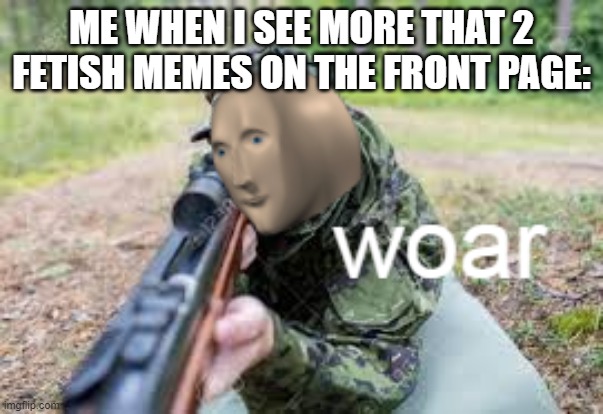woar | ME WHEN I SEE MORE THAT 2 FETISH MEMES ON THE FRONT PAGE: | image tagged in woar | made w/ Imgflip meme maker