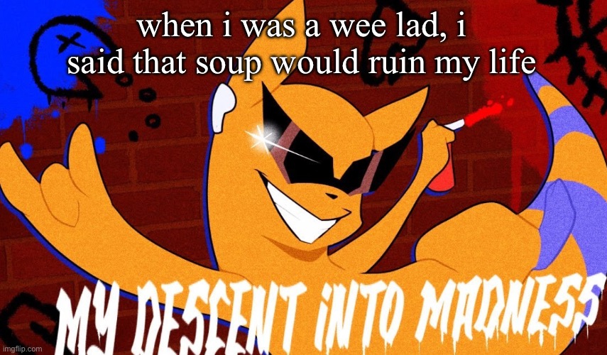 MY DESCENT INTO MADNESS | when i was a wee lad, i said that soup would ruin my life | image tagged in my descent into madness | made w/ Imgflip meme maker