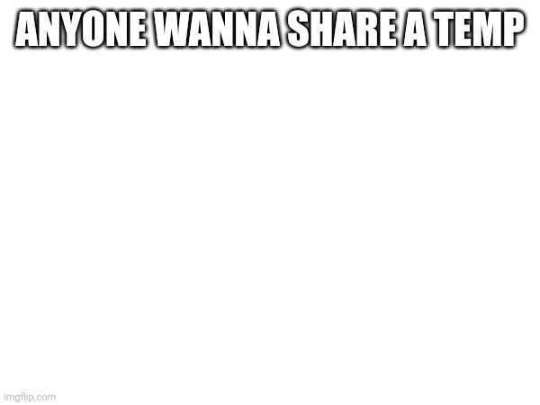ANYONE WANNA SHARE A TEMP | made w/ Imgflip meme maker