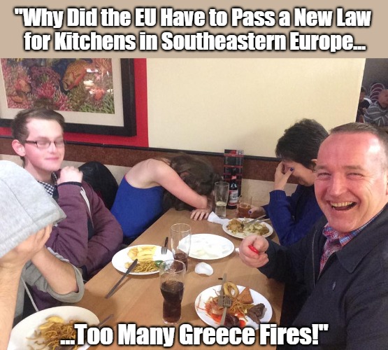 Just Athens for a Friend | "Why Did the EU Have to Pass a New Law 
for Kitchens in Southeastern Europe... ...Too Many Greece Fires!" | image tagged in dad joke meme,europe,domestic excellence,eyeroll,safety first,asking for a friend | made w/ Imgflip meme maker