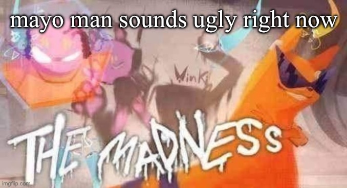 THE MADNESS | mayo man sounds ugly right now | image tagged in the madness | made w/ Imgflip meme maker