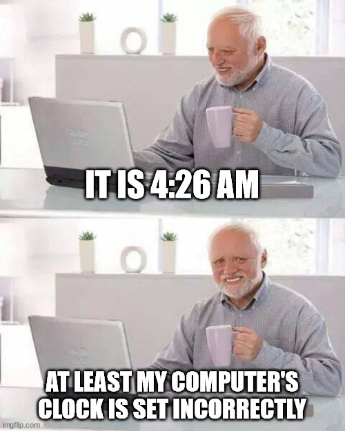 Yes, my clock is broken, no, I won't fix it | IT IS 4:26 AM; AT LEAST MY COMPUTER'S CLOCK IS SET INCORRECTLY | image tagged in memes,hide the pain harold | made w/ Imgflip meme maker