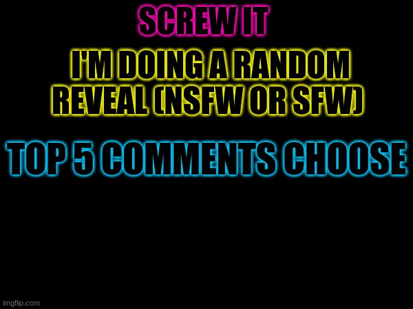 SCREW IT; I'M DOING A RANDOM REVEAL (NSFW OR SFW); TOP 5 COMMENTS CHOOSE | image tagged in simple | made w/ Imgflip meme maker