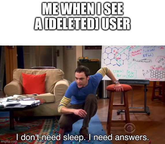 (Need the name) or comment | ME WHEN I SEE A [DELETED] USER | image tagged in i don't need sleep i need answers | made w/ Imgflip meme maker