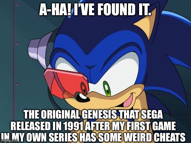 We need this | A-HA! I’VE FOUND IT. THE ORIGINAL GENESIS THAT SEGA RELEASED IN 1991 AFTER MY FIRST GAME IN MY OWN SERIES HAS SOME WEIRD CHEATS | image tagged in sonic x scene | made w/ Imgflip meme maker