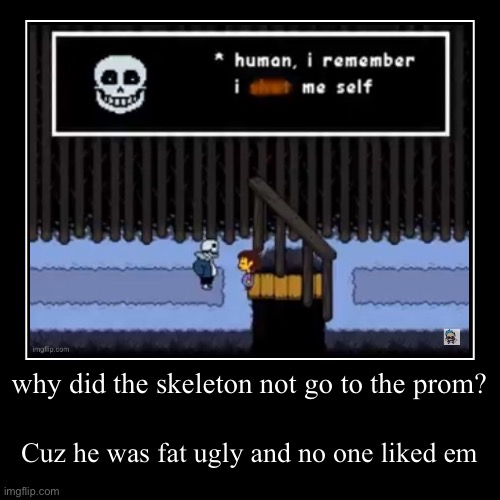 why did the skeleton not go to the prom? | Cuz he was fat ugly and no one liked em | image tagged in funny,demotivationals | made w/ Imgflip demotivational maker