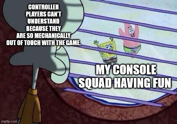Squidward window | CONTROLLER PLAYERS CAN’T UNDERSTAND BECAUSE THEY ARE SO MECHANICALLY OUT OF TOUCH WITH THE GAME. MY CONSOLE SQUAD HAVING FUN | image tagged in squidward window | made w/ Imgflip meme maker