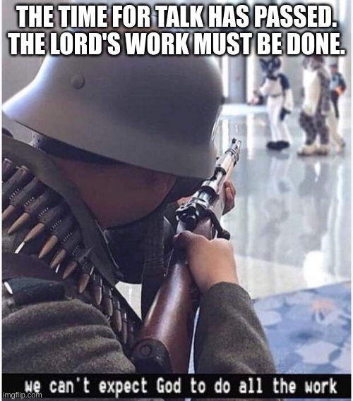 We can't expect god to do all the work | THE TIME FOR TALK HAS PASSED. THE LORD'S WORK MUST BE DONE. | image tagged in we can't expect god to do all the work | made w/ Imgflip meme maker