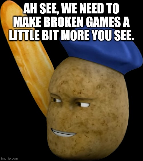 French Potato | AH SEE, WE NEED TO MAKE BROKEN GAMES A LITTLE BIT MORE YOU SEE. | image tagged in french potato | made w/ Imgflip meme maker