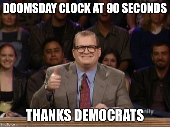 And the points don't matter | DOOMSDAY CLOCK AT 90 SECONDS THANKS DEMOCRATS | image tagged in and the points don't matter | made w/ Imgflip meme maker