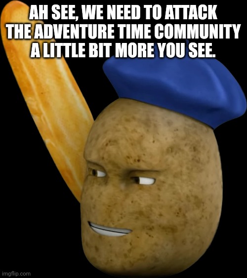 French Potato | AH SEE, WE NEED TO ATTACK THE ADVENTURE TIME COMMUNITY A LITTLE BIT MORE YOU SEE. | image tagged in french potato | made w/ Imgflip meme maker