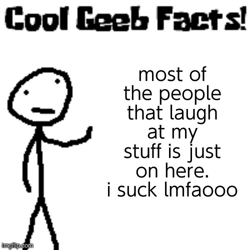 cool geeb facts | most of the people that laugh at my stuff is just on here. i suck lmfaooo | image tagged in cool geeb facts | made w/ Imgflip meme maker