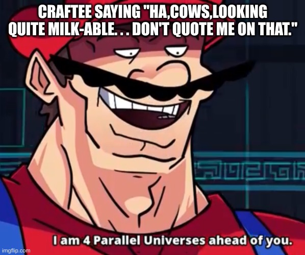don't quote you on that you say | CRAFTEE SAYING "HA,COWS,LOOKING QUITE MILK-ABLE. . . DON'T QUOTE ME ON THAT." | image tagged in i am 4 parallel universes ahead of you | made w/ Imgflip meme maker