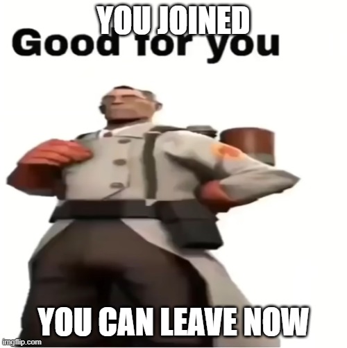 good for you | YOU JOINED; YOU CAN LEAVE NOW | image tagged in good for you | made w/ Imgflip meme maker