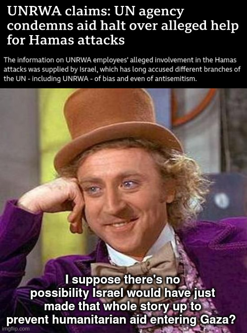 UNRWA claims | I suppose there's no possibility Israel would have just made that whole story up to prevent humanitarian aid entering Gaza? | image tagged in memes,creepy condescending wonka,hamas,palestine | made w/ Imgflip meme maker