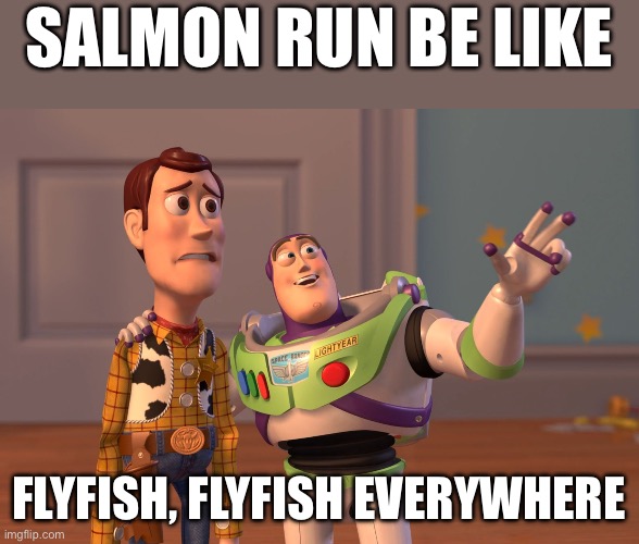RUN | SALMON RUN BE LIKE; FLYFISH, FLYFISH EVERYWHERE | image tagged in memes,x x everywhere | made w/ Imgflip meme maker