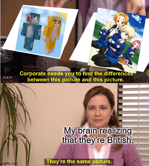 Once you realize it, you can't change it. | My brain realizing that they're British. | image tagged in memes,they're the same picture,girls und panzer,stampylongnose | made w/ Imgflip meme maker