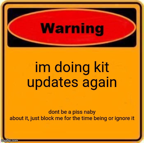 Warning Sign | im doing kit updates again; dont be a piss naby about it, just block me for the time being or ignore it | image tagged in memes,warning sign | made w/ Imgflip meme maker