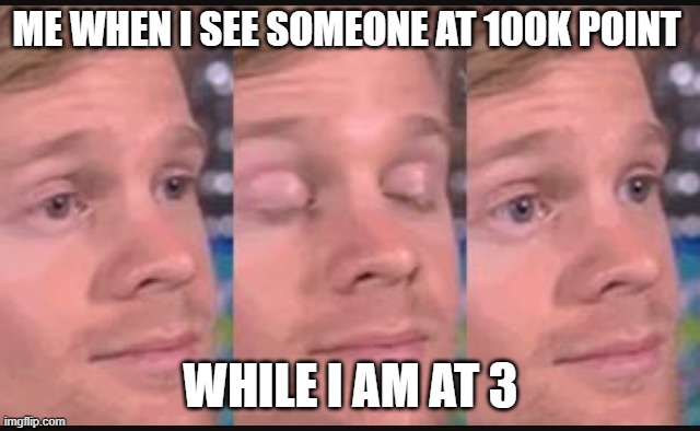 me | ME WHEN I SEE SOMEONE AT 100K POINT; WHILE I AM AT 3 | image tagged in blinking guy | made w/ Imgflip meme maker