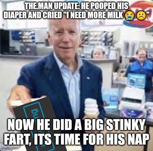 ok I'll stop kit updates, you asked for it | THE.MAN UPDATE: HE POOPED HIS DIAPER AND CRIED "I NEED MORE MILK 😭 ☹️"; NOW HE DID A BIG STINKY FART, ITS TIME FOR HIS NAP | image tagged in joe biden following | made w/ Imgflip meme maker