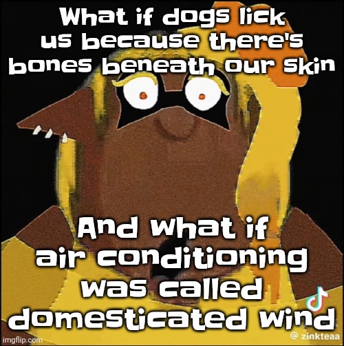 Bro... | What if dogs lick us because there's bones beneath our skin; And what if air conditioning was called domesticated wind | image tagged in cleveland frye | made w/ Imgflip meme maker