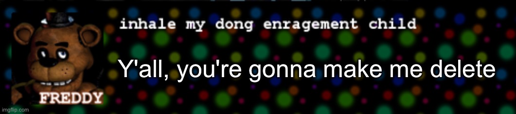 Inhale my dong enragement child | Y'all, you're gonna make me delete | image tagged in inhale my dong enragement child | made w/ Imgflip meme maker