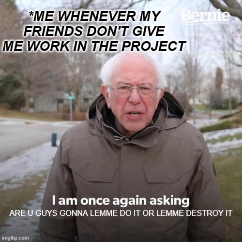 Bernie I Am Once Again Asking For Your Support | *ME WHENEVER MY FRIENDS DON'T GIVE ME WORK IN THE PROJECT; ARE U GUYS GONNA LEMME DO IT OR LEMME DESTROY IT | image tagged in memes,bernie i am once again asking for your support | made w/ Imgflip meme maker
