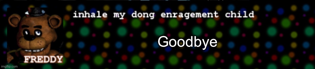Inhale my dong enragement child | Goodbye | image tagged in inhale my dong enragement child | made w/ Imgflip meme maker