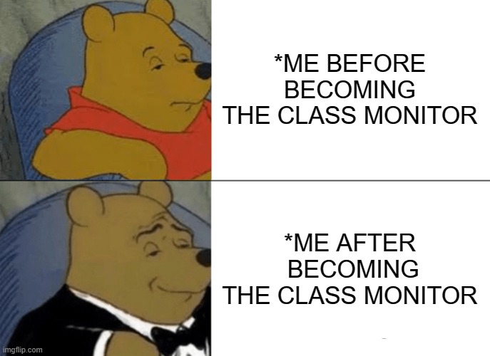 Tuxedo Winnie The Pooh Meme | *ME BEFORE BECOMING THE CLASS MONITOR; *ME AFTER  BECOMING THE CLASS MONITOR | image tagged in memes,tuxedo winnie the pooh | made w/ Imgflip meme maker
