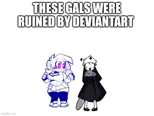 THESE GALS WERE RUINED BY DEVIANTART | made w/ Imgflip meme maker