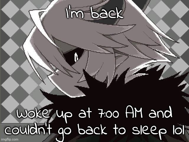 Kcalb | I'm back; Woke up at 7:00 AM and couldn't go back to sleep lol | image tagged in kcalb | made w/ Imgflip meme maker