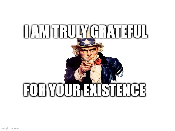 Blank White Template | I AM TRULY GRATEFUL; FOR YOUR EXISTENCE | image tagged in blank white template | made w/ Imgflip meme maker