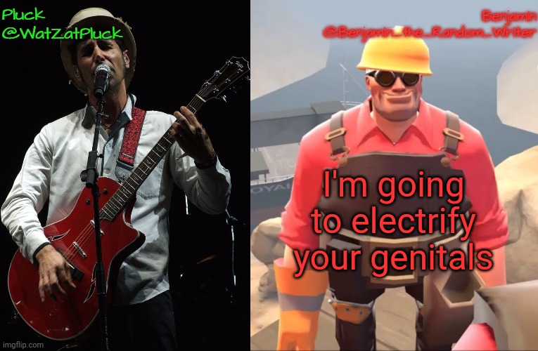 . | I'm going to electrify your genitals | image tagged in pluck and benjamin's shared temp by benjamin | made w/ Imgflip meme maker