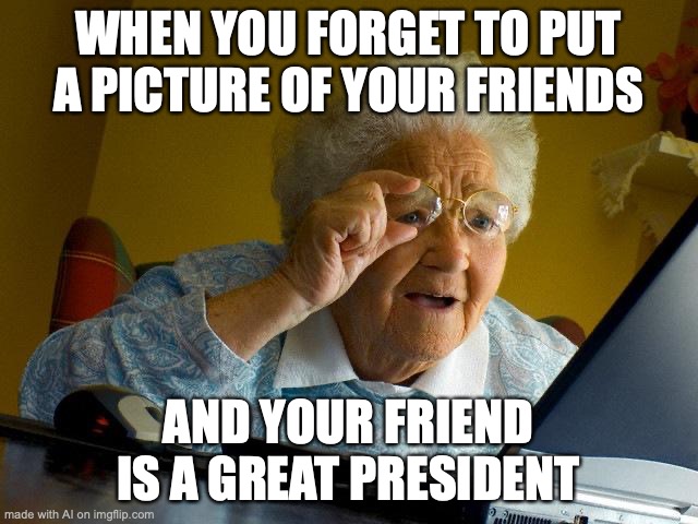 Grandma Finds The Internet | WHEN YOU FORGET TO PUT A PICTURE OF YOUR FRIENDS; AND YOUR FRIEND IS A GREAT PRESIDENT | image tagged in memes,grandma finds the internet | made w/ Imgflip meme maker
