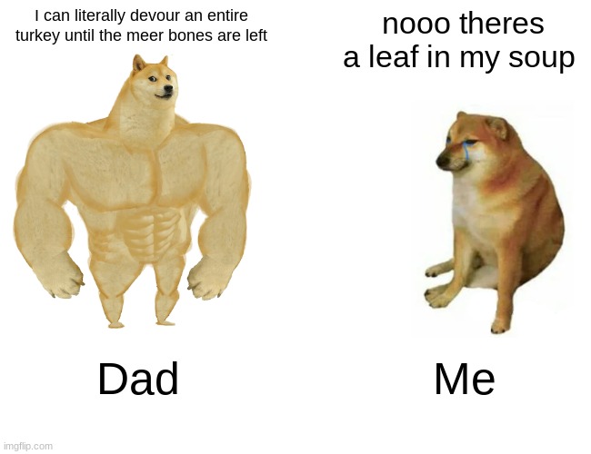 Why is this relatable ? | I can literally devour an entire turkey until the meer bones are left; nooo theres a leaf in my soup; Dad; Me | image tagged in memes,buff doge vs cheems,relatable,food | made w/ Imgflip meme maker