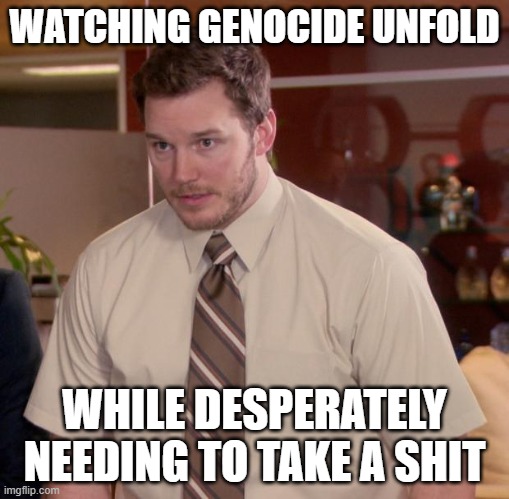 Afraid To Ask Andy Meme | WATCHING GENOCIDE UNFOLD; WHILE DESPERATELY NEEDING TO TAKE A SHIT | image tagged in memes,afraid to ask andy | made w/ Imgflip meme maker