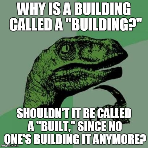 Philosoraptor Meme | WHY IS A BUILDING CALLED A "BUILDING?" SHOULDN'T IT BE CALLED A "BUILT," SINCE NO ONE'S BUILDING IT ANYMORE? | image tagged in memes,philosoraptor | made w/ Imgflip meme maker