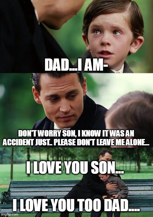 Hello Neighbor : the best ending ever | DAD...I AM-; DON'T WORRY SON, I KNOW IT WAS AN ACCIDENT JUST.. PLEASE DON'T LEAVE ME ALONE... I LOVE YOU SON... I LOVE YOU TOO DAD.... | image tagged in memes,finding neverland,hello neighbor | made w/ Imgflip meme maker
