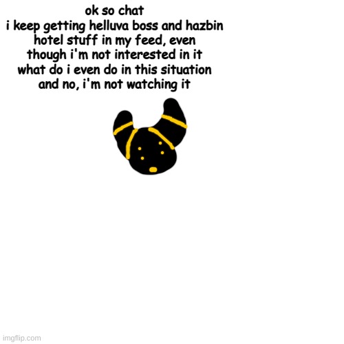you've gotta be | ok so chat
i keep getting helluva boss and hazbin hotel stuff in my feed, even though i'm not interested in it
what do i even do in this situation
and no, i'm not watching it | made w/ Imgflip meme maker