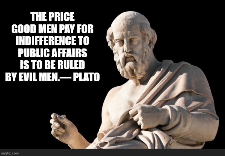 THE PRICE GOOD MEN PAY FOR INDIFFERENCE TO PUBLIC AFFAIRS IS TO BE RULED BY EVIL MEN.― PLATO | made w/ Imgflip meme maker