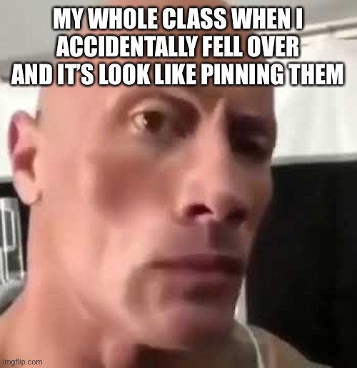 My whole class is dirty minded | MY WHOLE CLASS WHEN I ACCIDENTALLY FELL OVER AND IT’S LOOK LIKE PINNING THEM | image tagged in the rock eyebrows | made w/ Imgflip meme maker